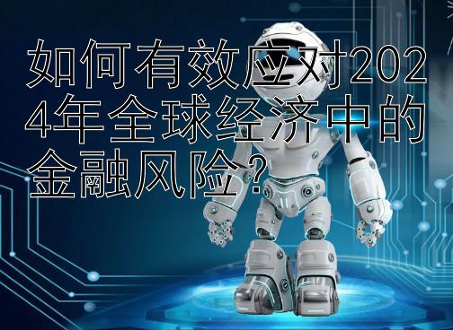 如何有效应对2024年全球经济中的金融风险？