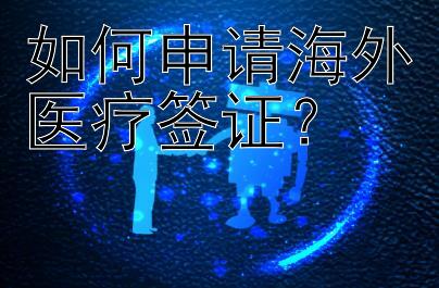 如何申请海外医疗签证？