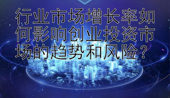 行业市场增长率如何影响创业投资市场的趋势和风险？