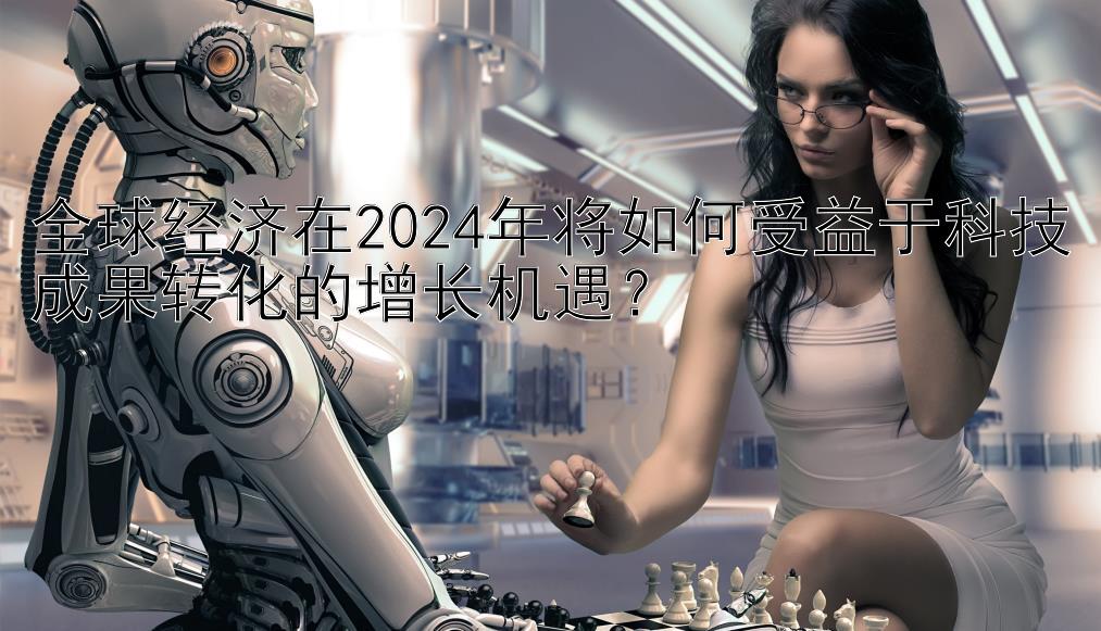 全球经济在2024年将如何受益于科技成果转化的增长机遇？