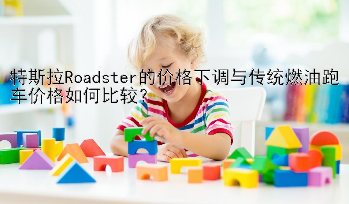 特斯拉Roadster的价格下调与传统燃油跑车价格如何比较？