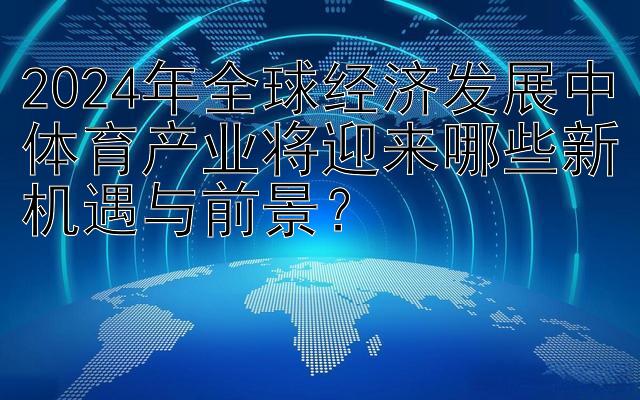 2024年全球经济发展中体育产业将迎来哪些新机遇与前景？