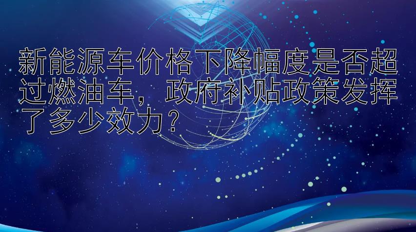 新能源车价格下降幅度是否超过燃油车，政府补贴政策发挥了多少效力？