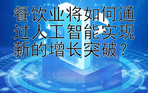 餐饮业将如何通过人工智能实现新的增长突破？