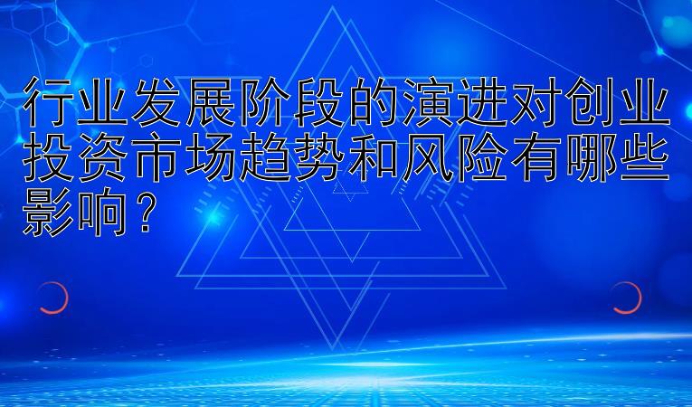 行业发展阶段的演进对创业投资市场趋势和风险有哪些影响？