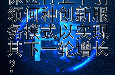 人工智能将在保险行业中引领何种创新服务模式以实现其下一轮增长？