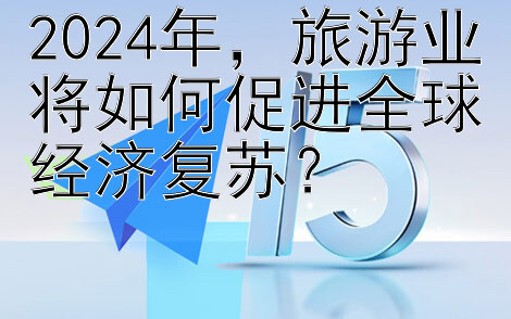 2024年，旅游业将如何促进全球经济复苏？