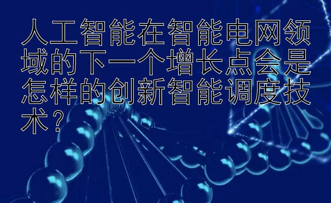 人工智能在智能电网领域的下一个增长点会是怎样的创新智能调度技术？