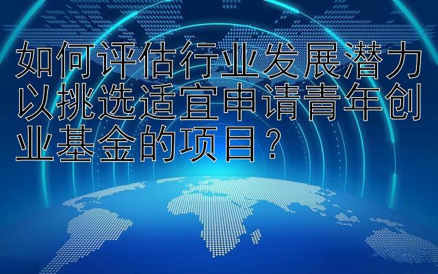 如何评估行业发展潜力以挑选适宜申请青年创业基金的项目？