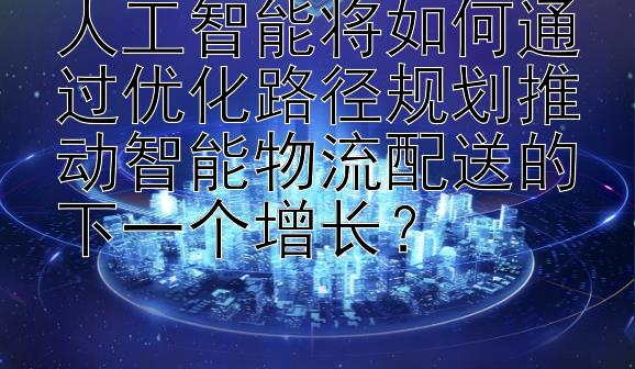 人工智能将如何通过优化路径规划推动智能物流配送的下一个增长？