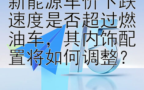 新能源车价下跌速度是否超过燃油车，其内饰配置将如何调整？