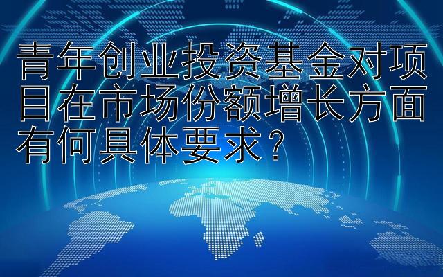 青年创业投资基金对项目在市场份额增长方面有何具体要求？