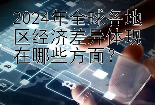 2024年全球各地区经济差异体现在哪些方面？