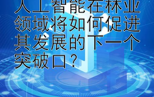 人工智能在林业领域将如何促进其发展的下一个突破口？