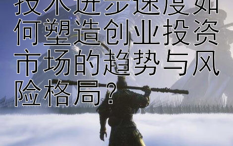 技术进步速度如何塑造创业投资市场的趋势与风险格局？