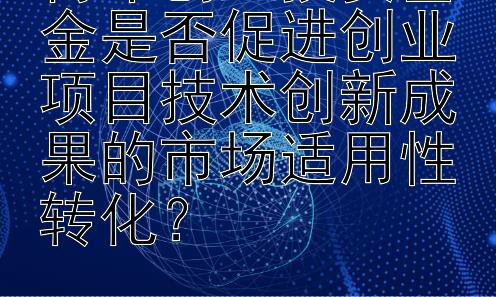 青年创业投资基金是否促进创业项目技术创新成果的市场适用性转化？