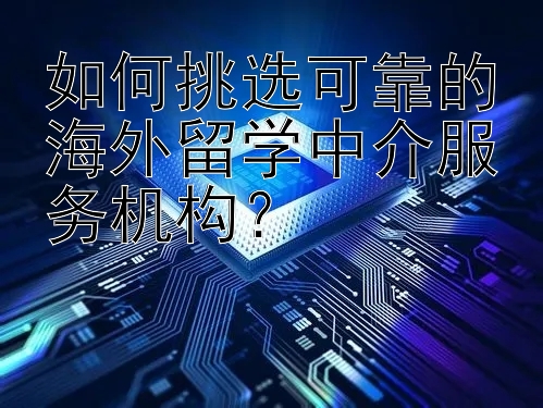 如何挑选可靠的海外留学中介服务机构？