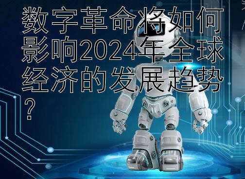 数字革命将如何影响2024年全球经济的发展趋势？