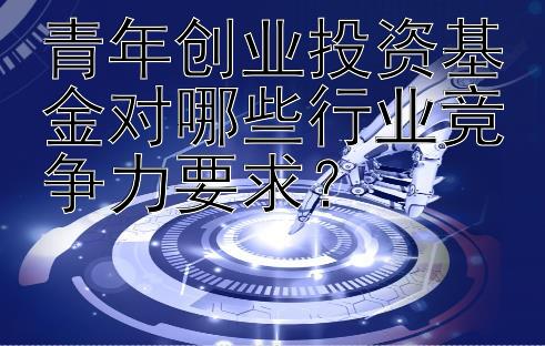 青年创业投资基金对哪些行业竞争力要求？