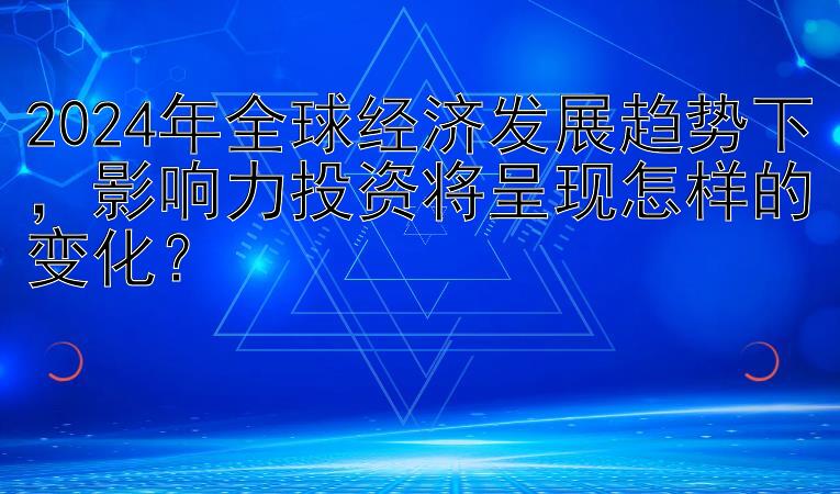 2024年全球经济发展趋势下，影响力投资将呈现怎样的变化？