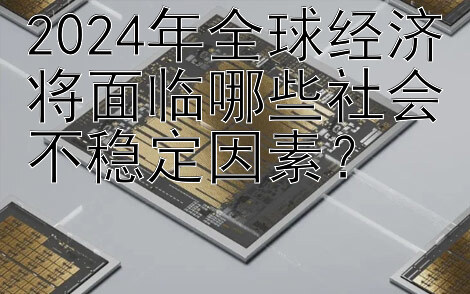 2024年全球经济将面临哪些社会不稳定因素？