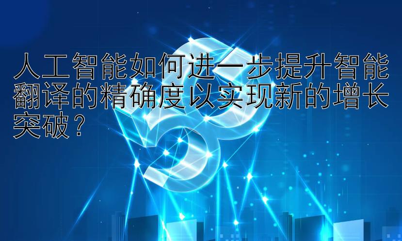 人工智能如何进一步提升智能翻译的精确度以实现新的增长突破？