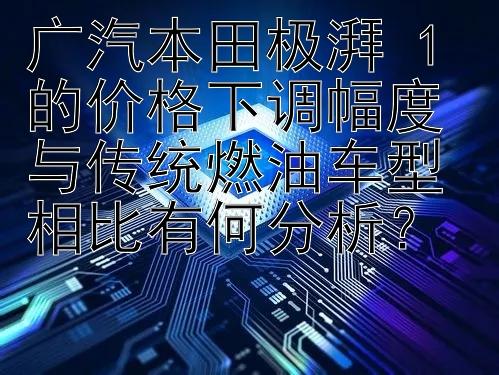 广汽本田极湃 1 的价格下调幅度与传统燃油车型相比有何分析？