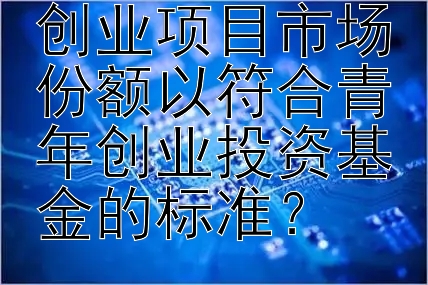 大发上岸导师 如何有效提升创业项目市场份额以符合青年创业投资基金的标准？