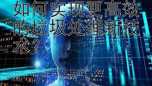 如何实现更高效的垃圾处理新技术？