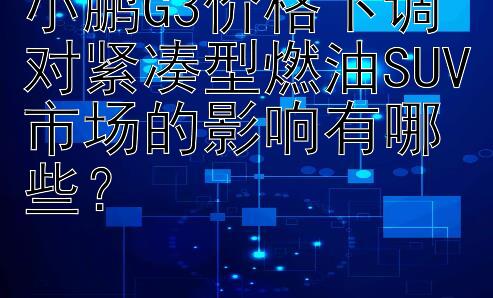 小鹏G3价格下调对紧凑型燃油SUV市场的影响有哪些？