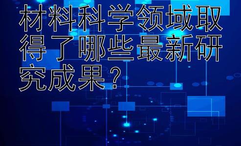 材料科学领域取得了哪些最新研究成果？