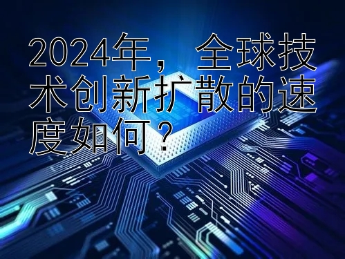 2024年，全球技术创新扩散的速度如何？