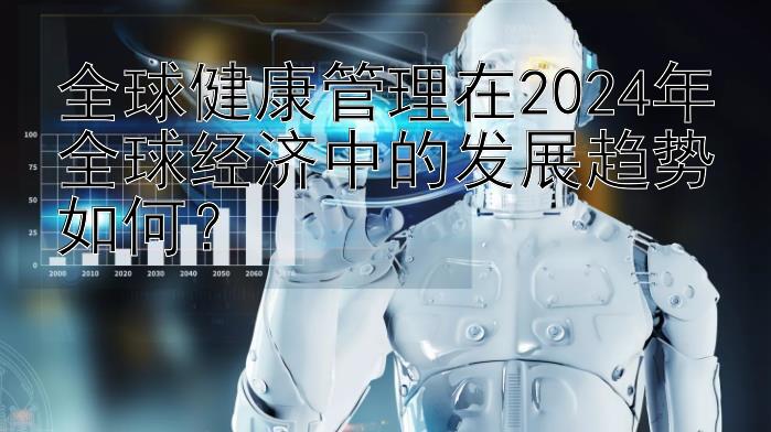 全球健康管理在2024年全球经济中的发展趋势如何？