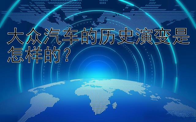 大众汽车的历史演变是怎样的？