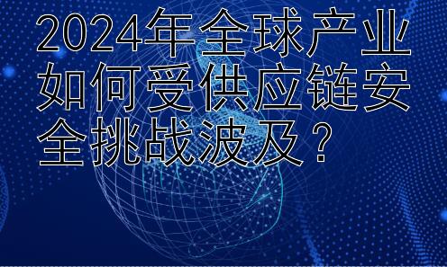 2024年全球产业如何受供应链安全挑战波及？