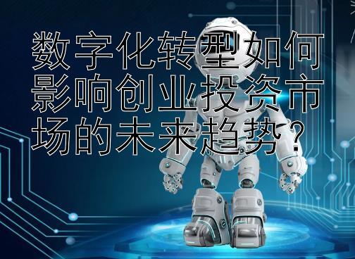 数字化转型如何影响创业投资市场的未来趋势？