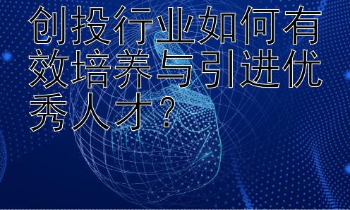 创投行业如何有效培养与引进优秀人才？