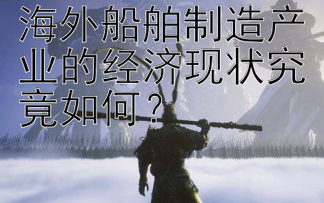 海外船舶制造产业的经济现状究竟如何？