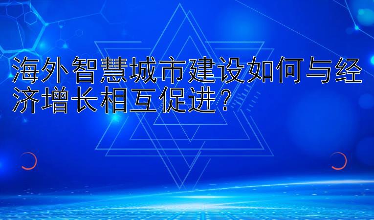 海外智慧城市建设如何与经济增长相互促进？