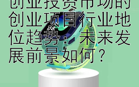 创业投资市场的创业项目行业地位趋势：未来发展前景如何？