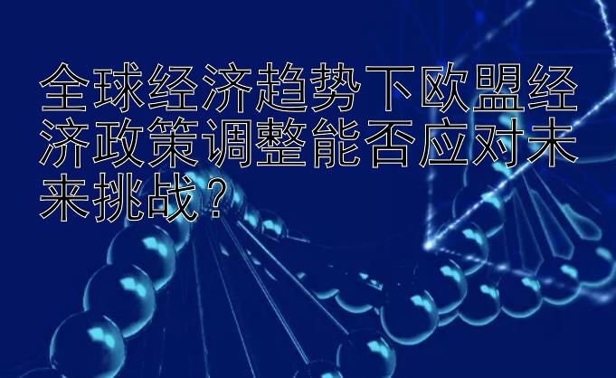 全球经济趋势下欧盟经济政策调整能否应对未来挑战？