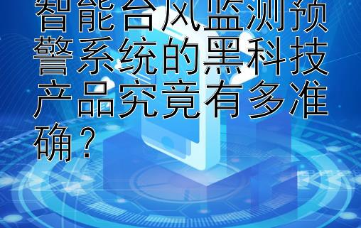 智能台风监测预警系统的黑科技产品究竟有多准确？