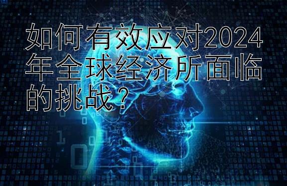 如何有效应对2024年全球经济所面临的挑战？