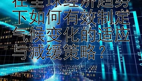 在全球经济趋势下如何有效制定气候变化的适应与减缓策略？