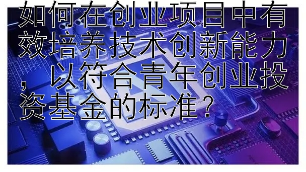 如何在创业项目中有效培养技术创新能力，以符合青年创业投资基金的标准？