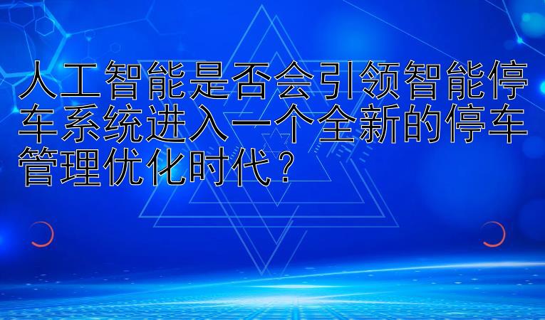 人工智能是否会引领智能停车系统进入一个全新的停车管理优化时代？