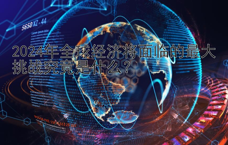 2024年全球经济将面临的最大挑战究竟是什么？