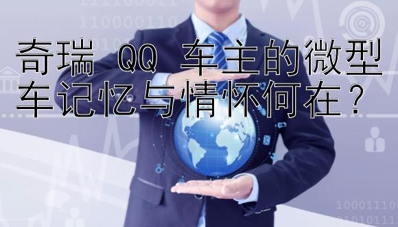 奇瑞 QQ 车主的微型车记忆与情怀何在？