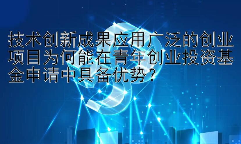 技术创新成果应用广泛的创业项目为何能在青年创业投资基金申请中具备优势？