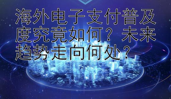 海外电子支付普及度究竟如何？未来趋势走向何处？